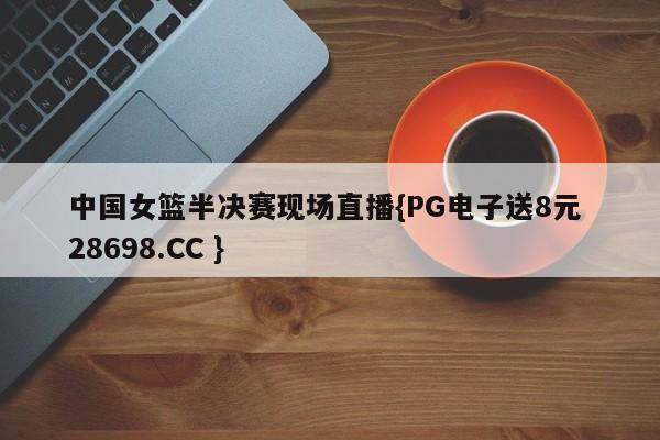 中国女篮半决赛现场直播{PG电子送8元 28698.CC }