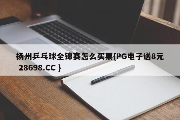 扬州乒乓球全锦赛怎么买票{PG电子送8元 28698.CC }