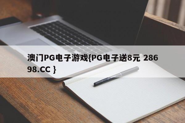 澳门PG电子游戏{PG电子送8元 28698.CC }