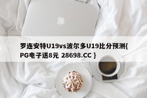 罗连安特U19vs波尔多U19比分预测{PG电子送8元 28698.CC }