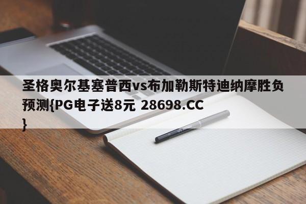 圣格奥尔基塞普西vs布加勒斯特迪纳摩胜负预测{PG电子送8元 28698.CC }