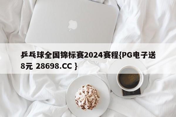 乒乓球全国锦标赛2024赛程{PG电子送8元 28698.CC }