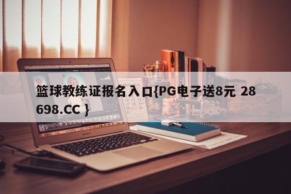 篮球教练证报名入口{PG电子送8元 28698.CC }