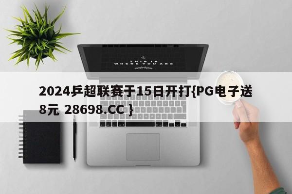 2024乒超联赛于15日开打{PG电子送8元 28698.CC }