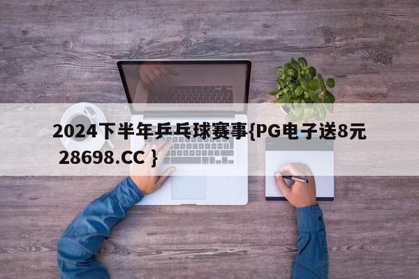 2024下半年乒乓球赛事{PG电子送8元 28698.CC }