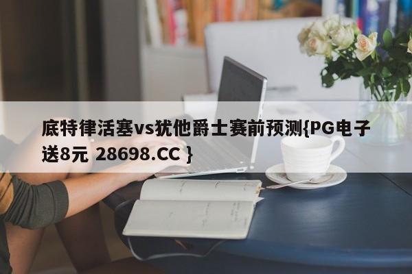 底特律活塞vs犹他爵士赛前预测{PG电子送8元 28698.CC }