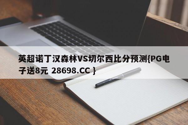 英超诺丁汉森林VS切尔西比分预测{PG电子送8元 28698.CC }