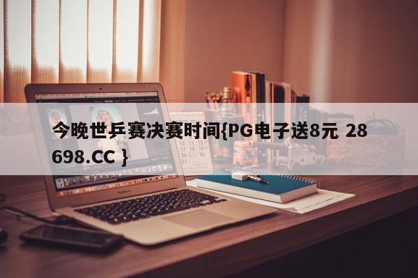 今晚世乒赛决赛时间{PG电子送8元 28698.CC }