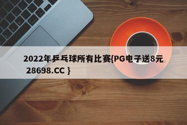 2022年乒乓球所有比赛{PG电子送8元 28698.CC }