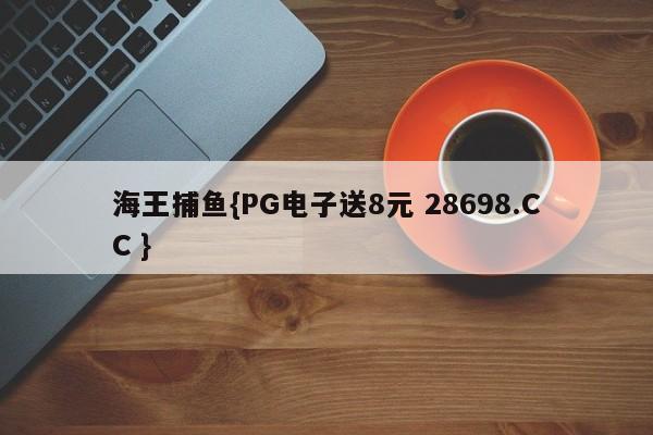 海王捕鱼{PG电子送8元 28698.CC }