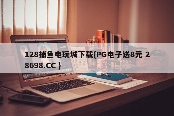 128捕鱼电玩城下载{PG电子送8元 28698.CC }