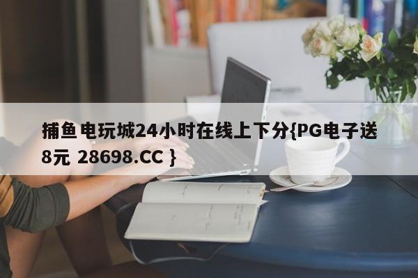 捕鱼电玩城24小时在线上下分{PG电子送8元 28698.CC }