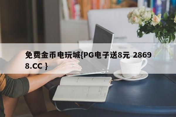 免费金币电玩城{PG电子送8元 28698.CC }