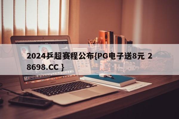 2024乒超赛程公布{PG电子送8元 28698.CC }