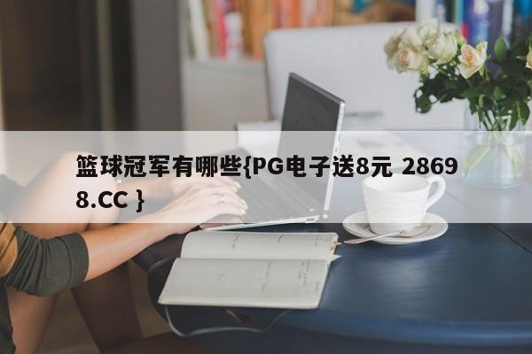 篮球冠军有哪些{PG电子送8元 28698.CC }