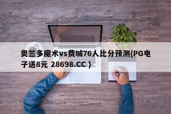 奥兰多魔术vs费城76人比分预测{PG电子送8元 28698.CC }