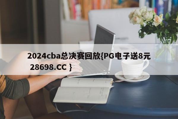 2024cba总决赛回放{PG电子送8元 28698.CC }