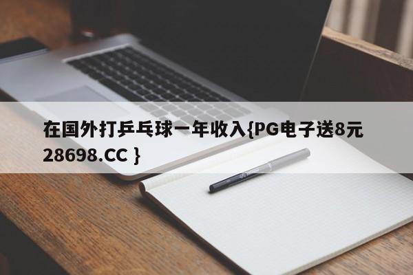 在国外打乒乓球一年收入{PG电子送8元 28698.CC }