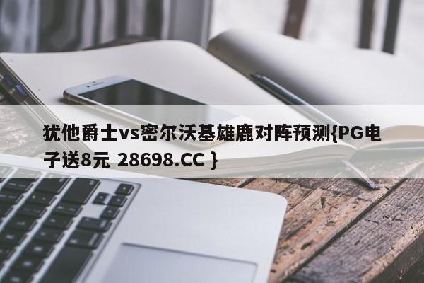 犹他爵士vs密尔沃基雄鹿对阵预测{PG电子送8元 28698.CC }