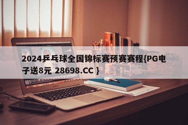 2024乒乓球全国锦标赛预赛赛程{PG电子送8元 28698.CC }