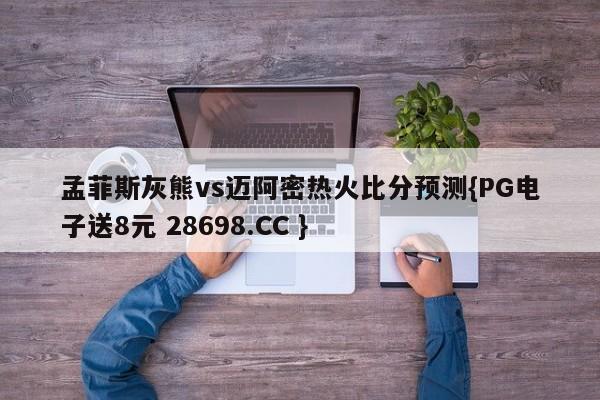 孟菲斯灰熊vs迈阿密热火比分预测{PG电子送8元 28698.CC }