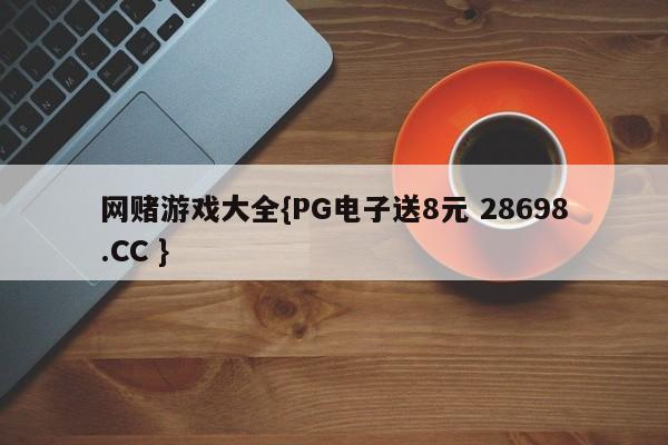 网赌游戏大全{PG电子送8元 28698.CC }