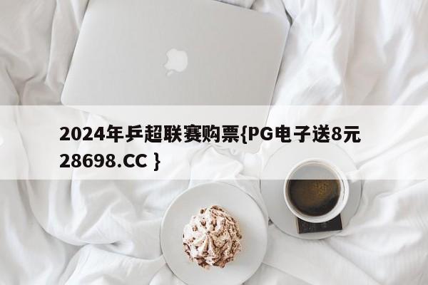 2024年乒超联赛购票{PG电子送8元 28698.CC }