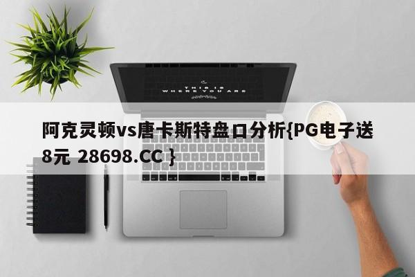 阿克灵顿vs唐卡斯特盘口分析{PG电子送8元 28698.CC }