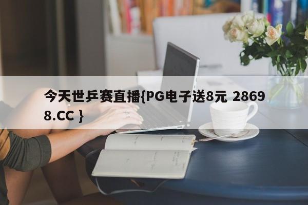 今天世乒赛直播{PG电子送8元 28698.CC }