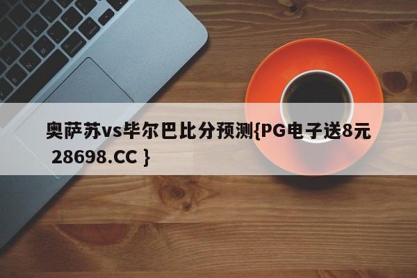 奥萨苏vs毕尔巴比分预测{PG电子送8元 28698.CC }