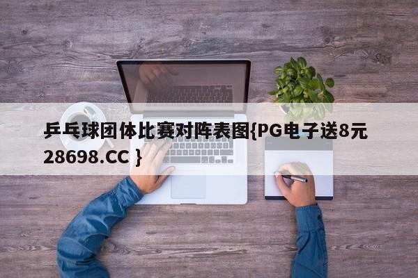 乒乓球团体比赛对阵表图{PG电子送8元 28698.CC }