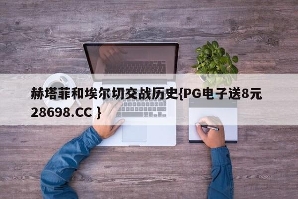 赫塔菲和埃尔切交战历史{PG电子送8元 28698.CC }