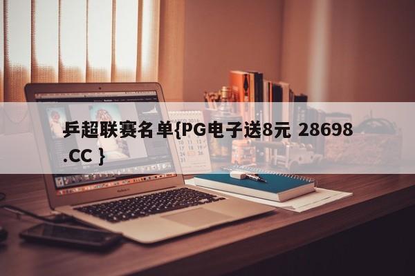 乒超联赛名单{PG电子送8元 28698.CC }