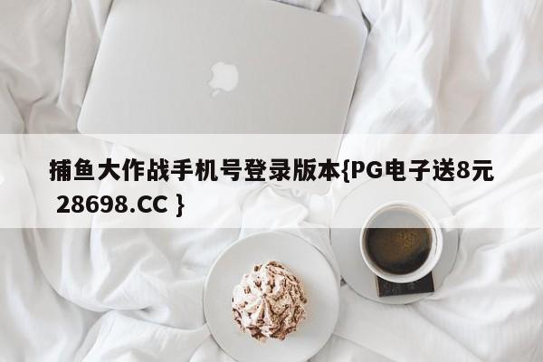 捕鱼大作战手机号登录版本{PG电子送8元 28698.CC }