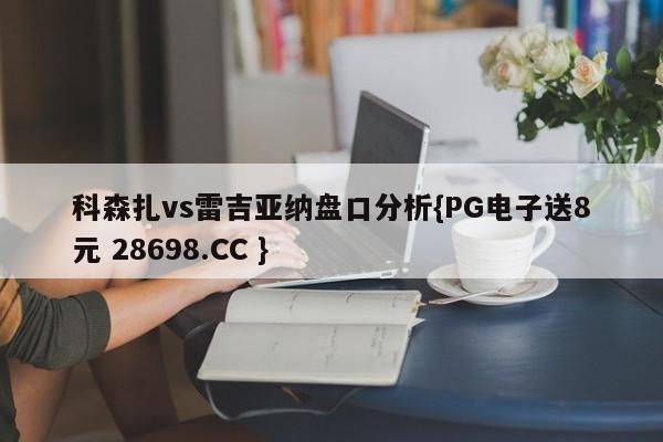 科森扎vs雷吉亚纳盘口分析{PG电子送8元 28698.CC }