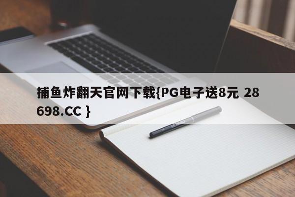 捕鱼炸翻天官网下载{PG电子送8元 28698.CC }