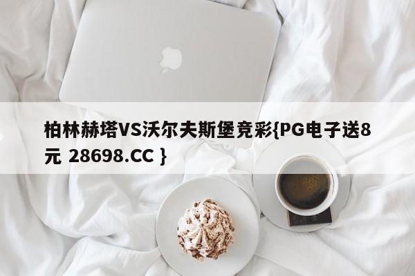 柏林赫塔VS沃尔夫斯堡竞彩{PG电子送8元 28698.CC }