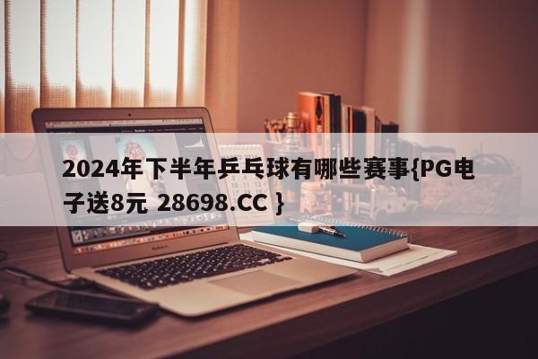 2024年下半年乒乓球有哪些赛事{PG电子送8元 28698.CC }