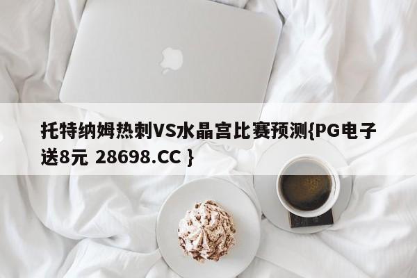 托特纳姆热刺VS水晶宫比赛预测{PG电子送8元 28698.CC }