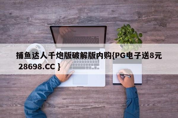 捕鱼达人千炮版破解版内购{PG电子送8元 28698.CC }