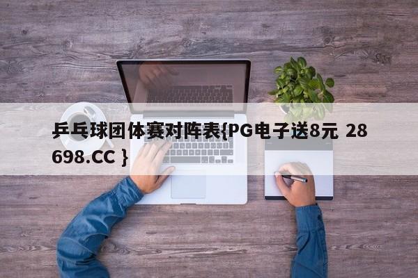 乒乓球团体赛对阵表{PG电子送8元 28698.CC }