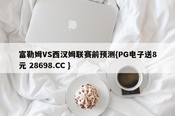 富勒姆VS西汉姆联赛前预测{PG电子送8元 28698.CC }