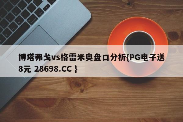 博塔弗戈vs格雷米奥盘口分析{PG电子送8元 28698.CC }