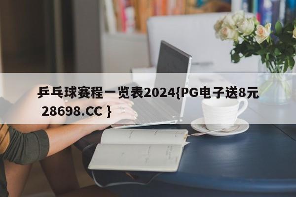 乒乓球赛程一览表2024{PG电子送8元 28698.CC }