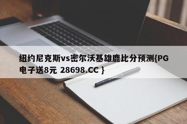 纽约尼克斯vs密尔沃基雄鹿比分预测{PG电子送8元 28698.CC }