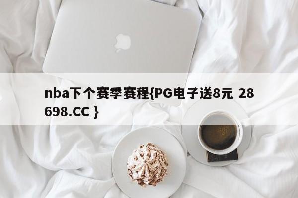 nba下个赛季赛程{PG电子送8元 28698.CC }