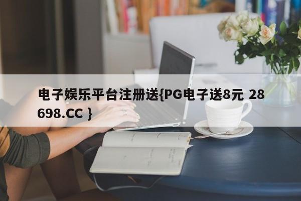 电子娱乐平台注册送{PG电子送8元 28698.CC }