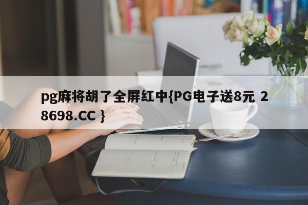 pg麻将胡了全屏红中{PG电子送8元 28698.CC }