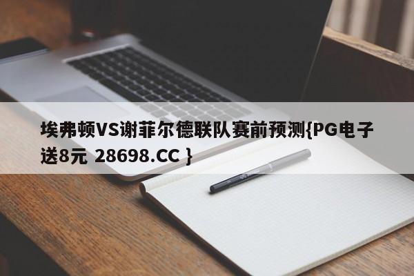 埃弗顿VS谢菲尔德联队赛前预测{PG电子送8元 28698.CC }