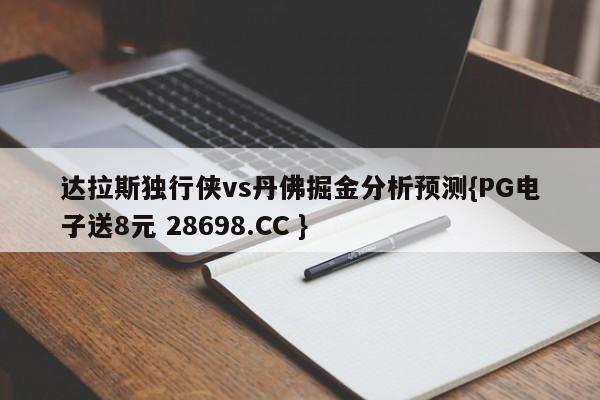 达拉斯独行侠vs丹佛掘金分析预测{PG电子送8元 28698.CC }